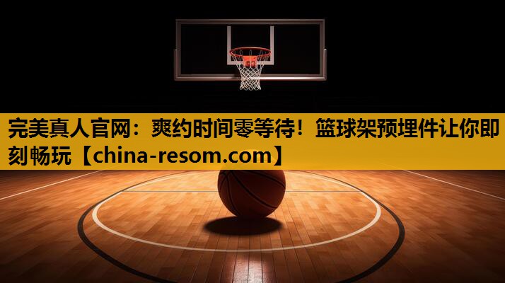 爽约时间零等待！篮球架预埋件让你即刻畅玩